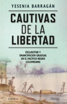 Cautivas de la Libertad. Esclavitud y emancipación gradual en el pacífico negro colombiano