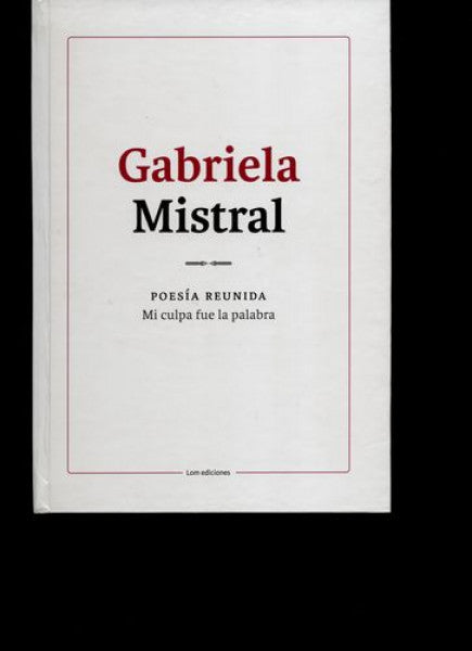 Gabriela Mistral. Poesía reunida. Mi culpa fue la palabra